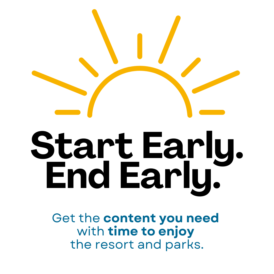 Start Early. End Early. Get the content you need with time to enjoy the resort and parks.