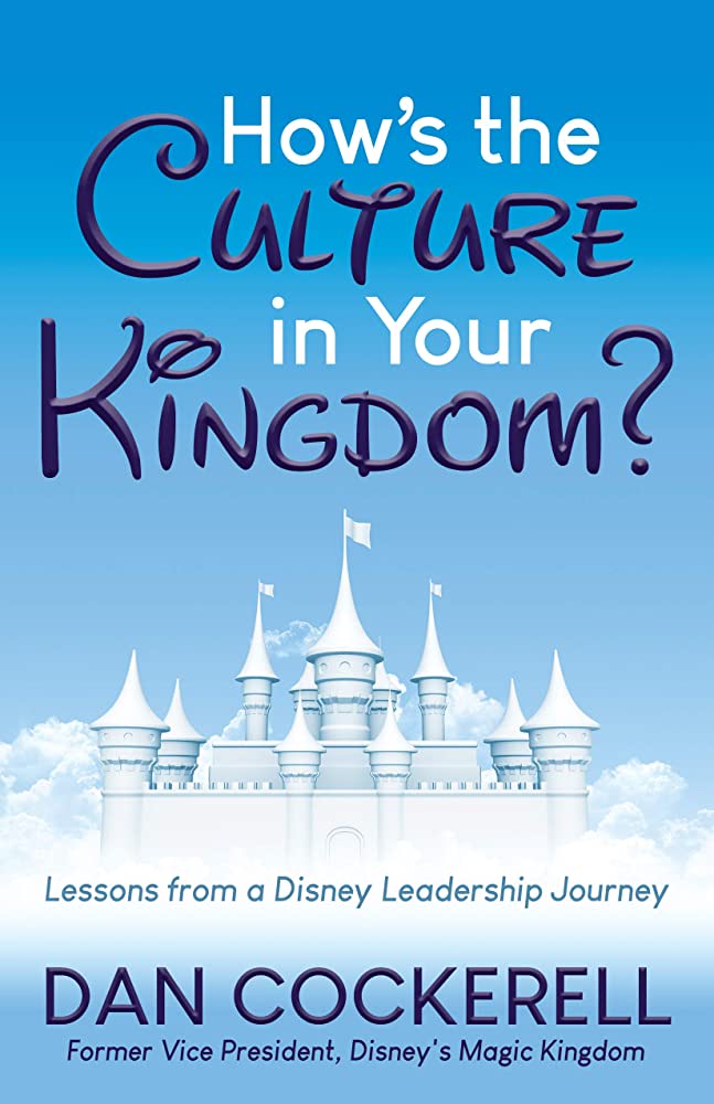How’s the Culture in Your Kingdom? Lessons from a Disney Leadership Journey by Dan Cockerell